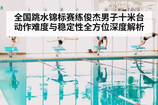 全国跳水锦标赛练俊杰男子十米台动作难度与稳定性全方位深度解析