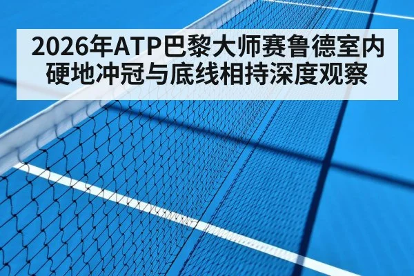 2026年ATP巴黎大师赛鲁德室内硬地冲冠与底线相持深度观察