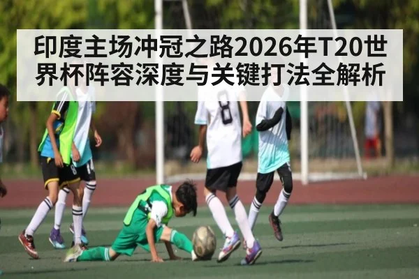 印度主场冲冠之路2026年T20世界杯阵容深度与关键打法全解析